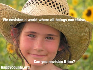 We envision a world where all beings can thrive.
Can you envision it too?
happycounts.org
 