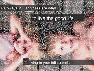 Pathways to Happiness are ways
living to your full potential
i.e.
to live the good life
 