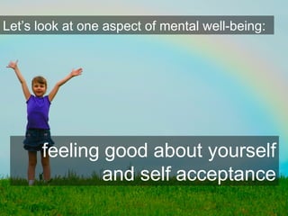 Let’s look at one aspect of mental well-being:
feeling good about yourself
and self acceptance
 