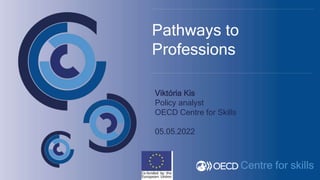 Centre for skills
Viktória Kis
Policy analyst
OECD Centre for Skills
05.05.2022
Pathways to
Professions
 