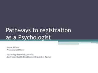 Pathways to registration
as a Psychologist
Simon Milton
Professional Officer

Psychology Board of Australia
Australian Health Practitioner Regulation Agency
 