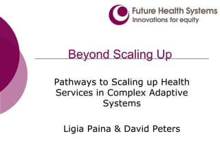 Beyond Scaling Up
Pathways to Scaling up Health
Services in Complex Adaptive
Systems
Ligia Paina & David Peters
 