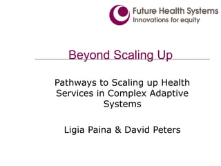 Beyond Scaling Up
Pathways to Scaling up Health
Services in Complex Adaptive
Systems
Ligia Paina & David Peters
 