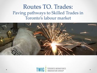 Routes TO. Trades:
Paving pathways to Skilled Trades in
Toronto’s labour market
 