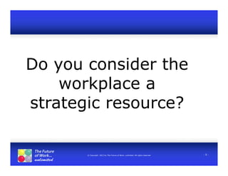 © Copyright 2013 by The Future of Work…unlimited. All rights reserved - 0 -
Do you consider the
workplace a
strategic resource?
 