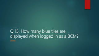 Q 15. How many blue tiles are
displayed when logged in as a BCM?
Three
 