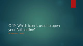 Q 19. Which icon is used to open
your Path online?
Activate and Launch
 