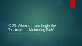 Q 23. When can you begin the
Toastmasters Mentoring Path?
After completion of Level Two in any Path
 