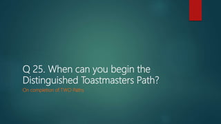 Q 25. When can you begin the
Distinguished Toastmasters Path?
On completion of TWO Paths
 