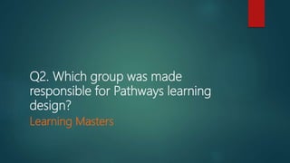 Q2. Which group was made
responsible for Pathways learning
design?
Learning Masters
 