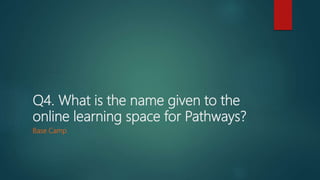 Q4. What is the name given to the
online learning space for Pathways?
Base Camp
 