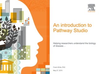An introduction to
Pathway Studio
Helping researchers understand the biology
of disease…
Frank White, PhD
May 27, 2015
 
