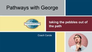 taking the pebbles out of
the path
Coach Carole
Pathways with George
 