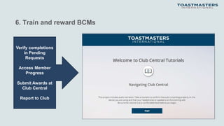 6. Train and reward BCMs
Verify completions
in Pending
Requests
Access Member
Progress
Submit Awards at
Club Central
Report to Club
 