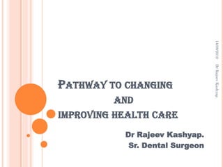 14/08/2010

AND

IMPROVING HEALTH CARE
Dr Rajeev Kashyap.
Sr. Dental Surgeon

Dr Rajeev Kashyap

PATHWAY TO CHANGING

 
