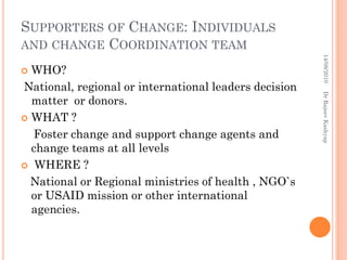 SUPPORTERS OF CHANGE: INDIVIDUALS
AND CHANGE COORDINATION TEAM
14/08/2010
Dr Rajeev Kashyap

WHO?
National, regional or in...