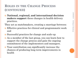 ROLES IN THE CHANGE PROCESS
(CONTINUED)
14/08/2010
Dr Rajeev Kashyap

National, regional, and international decision
maker...