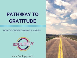 PATHWAY TO
GRATITUDE
HOW TO CREATE THANKFUL HABITS
www.Soultiply.com
 