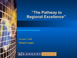 “ The Pathway to Regional Excellence” November 3 , 2009 Michael Langley 