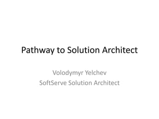 Pathway to Solution Architect

         Volodymyr Yelchev
    SoftServe Solution Architect
 