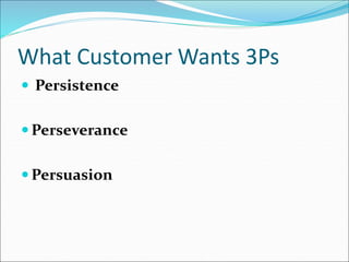 What Customer Wants 3Ps
 Persistence
 Perseverance
 Persuasion
 