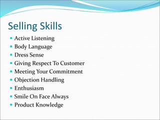 Selling Skills
 Active Listening
 Body Language
 Dress Sense
 Giving Respect To Customer
 Meeting Your Commitment
 Objection Handling
 Enthusiasm
 Smile On Face Always
 Product Knowledge
 