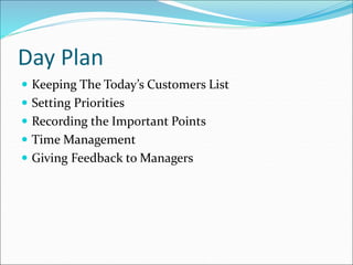 Day Plan
 Keeping The Today’s Customers List
 Setting Priorities
 Recording the Important Points
 Time Management
 Giving Feedback to Managers
 