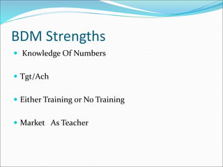 BDM Strengths
 Knowledge Of Numbers
 Tgt/Ach
 Either Training or No Training
 Market As Teacher
 