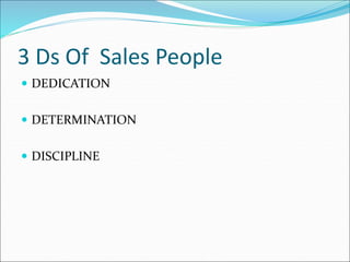 3 Ds Of Sales People
 DEDICATION
 DETERMINATION
 DISCIPLINE
 