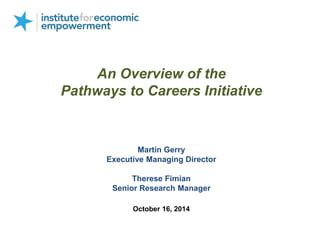 An Overview of the
Pathways to Careers Initiative
Martin Gerry
Executive Managing Director
Therese Fimian
Senior Research Manager
October 16, 2014
 