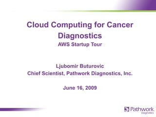 Cloud Computing for Cancer Diagnostics AWS Startup Tour Ljubomir Buturovic Chief Scientist, Pathwork Diagnostics, Inc. June 16, 2009 