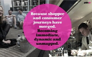 Because shopper
and consumer
journeys have
merged.
Becoming
immediate,
dynamic and
unmapped.