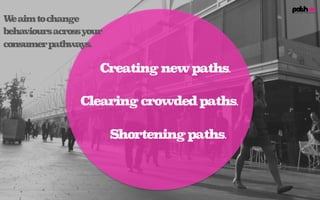 Creatingnewpaths.
Clearingcrowdedpaths.
Shorteningpaths.
Weaimtochange
behavioursacrossyour
consumerpathways.