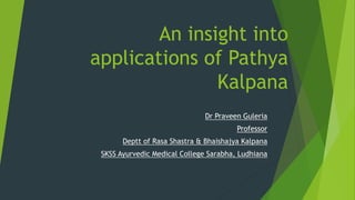 An insight into
applications of Pathya
Kalpana
Dr Praveen Guleria
Professor
Deptt of Rasa Shastra & Bhaishajya Kalpana
SKSS Ayurvedic Medical College Sarabha, Ludhiana
 