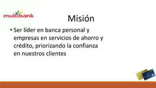 Misión
• Ser líder en banca personal y
empresas en servicios de ahorro y
crédito, priorizando la confianza
en nuestros clientes