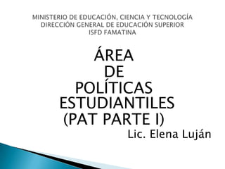 ÁREA
     DE
  POLÍTICAS
ESTUDIANTILES
(PAT PARTE I)
       Lic. Elena Luján
 