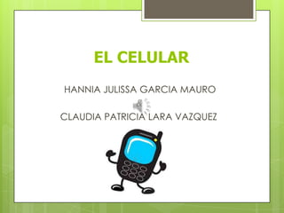 EL CELULAR
HANNIA JULISSA GARCIA MAURO
&
CLAUDIA PATRICIA LARA VAZQUEZ
 