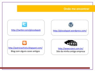 Onde me encontrarhttp://twitter.com/glossdapatihttp://glossdapati.wordpress.com/http://patriciachiela.blogspot.com/Blog com alguns cases antigoshttp://www.eject.com.br/Site da minha antiga empresa