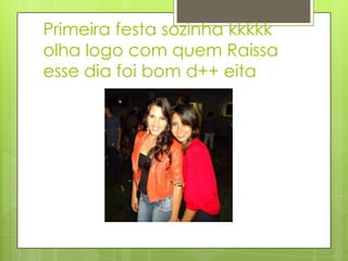 Primeira festa sozinha kkkkk
olha logo com quem Raissa
esse dia foi bom d++ eita
 