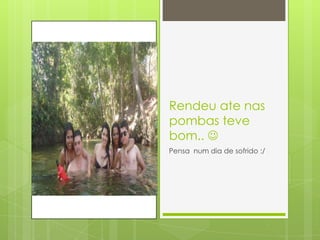 Rendeu ate nas
pombas teve
bom.. 
Pensa num dia de sofrido :/
 