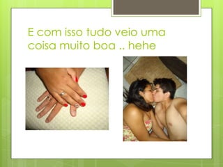 E com isso tudo veio uma
coisa muito boa .. hehe
 