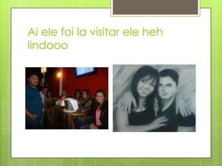 Ai ele foi la visitar ele heh
lindooo
 
