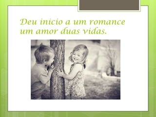 Deu inicio a um romance
um amor duas vidas.
 