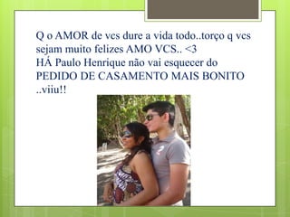 Q o AMOR de vcs dure a vida todo..torço q vcs
sejam muito felizes AMO VCS.. <3
HÁ Paulo Henrique não vai esquecer do
PEDIDO DE CASAMENTO MAIS BONITO
..viiu!!
 