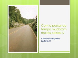 Com o passar do
tempo mudaram
muitas coisas! :/
A distancia atrapalhou
bastante 
 