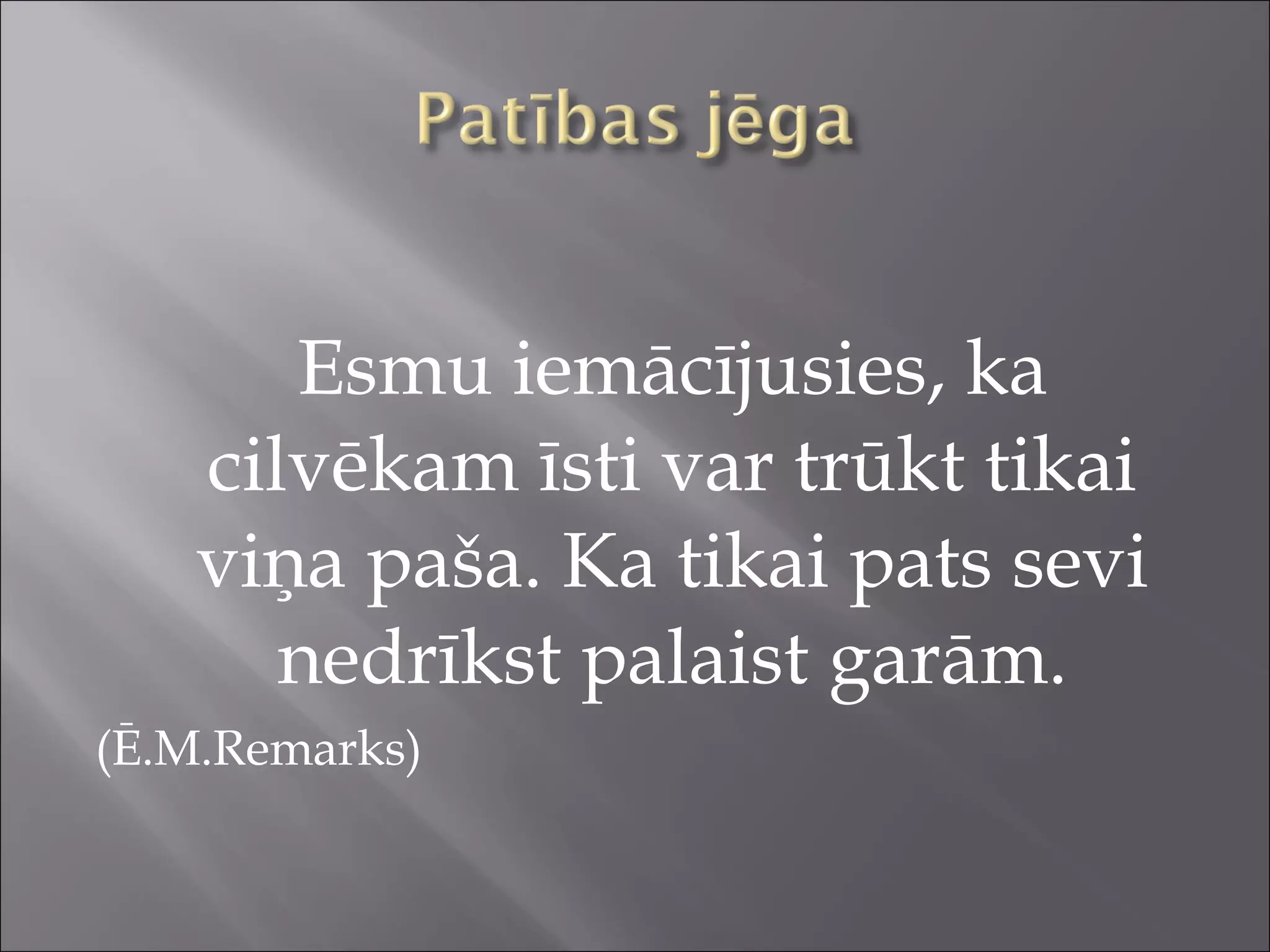 Esmu iemācījusies, ka
cilvēkam īsti var trūkt tikai
viņa paša. Ka tikai pats sevi
nedrīkst palaist garām.
(Ē.M.Remarks)
 