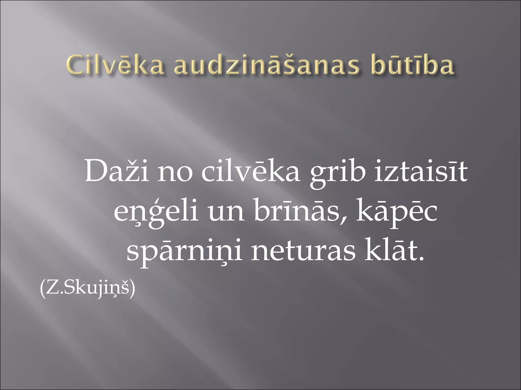 Daži no cilvēka grib iztaisīt
eņģeli un brīnās, kāpēc
spārniņi neturas klāt.
(Z.Skujiņš)
 