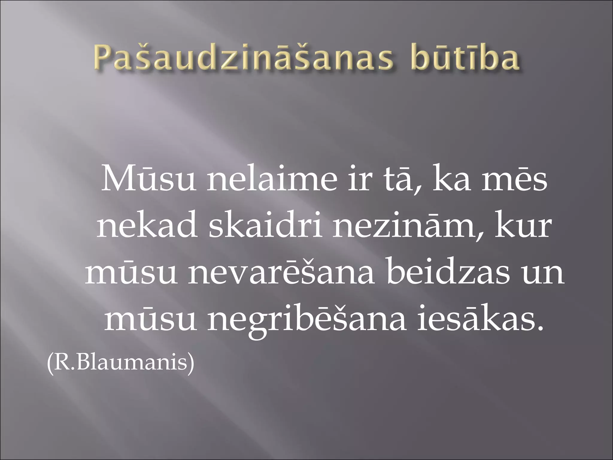 Mūsu nelaime ir tā, ka mēs
nekad skaidri nezinām, kur
mūsu nevarēšana beidzas un
mūsu negribēšana iesākas.
(R.Blaumanis)
 