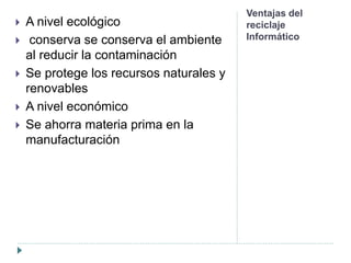 Ventajas del
reciclaje
Informático
 A nivel ecológico
 conserva se conserva el ambiente
al reducir la contaminación
 Se protege los recursos naturales y
renovables
 A nivel económico
 Se ahorra materia prima en la
manufacturación
 