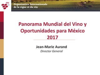 Panorama Mundial del Vino y
Oportunidades para México
2017
Jean-Marie Aurand
Director General
 